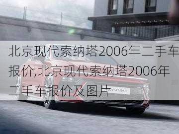 北京现代索纳塔2006年二手车报价,北京现代索纳塔2006年二手车报价及图片