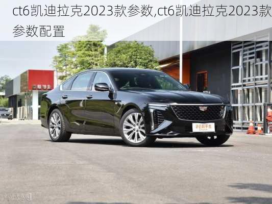 ct6凯迪拉克2023款参数,ct6凯迪拉克2023款参数配置