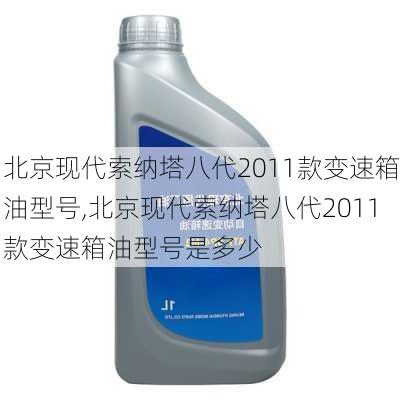 北京现代索纳塔八代2011款变速箱油型号,北京现代索纳塔八代2011款变速箱油型号是多少