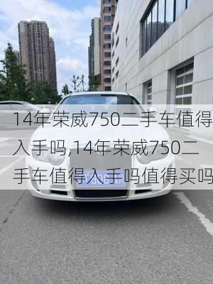 14年荣威750二手车值得入手吗,14年荣威750二手车值得入手吗值得买吗