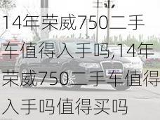 14年荣威750二手车值得入手吗,14年荣威750二手车值得入手吗值得买吗