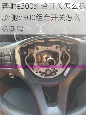 奔驰e300组合开关怎么拆,奔驰e300组合开关怎么拆教程