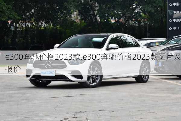 e300奔驰价格2023款,e300奔驰价格2023款图片及报价