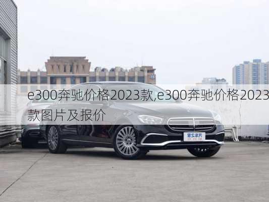 e300奔驰价格2023款,e300奔驰价格2023款图片及报价