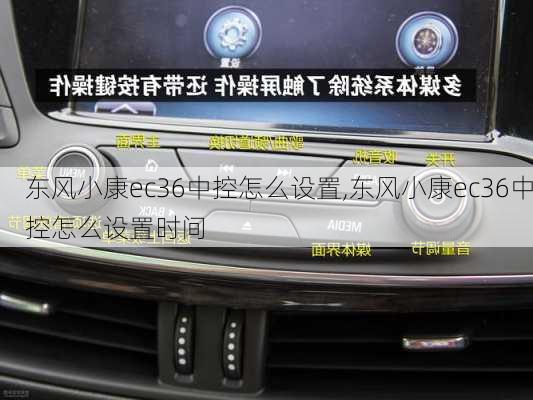 东风小康ec36中控怎么设置,东风小康ec36中控怎么设置时间