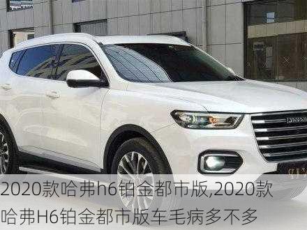 2020款哈弗h6铂金都市版,2020款哈弗H6铂金都市版车毛病多不多