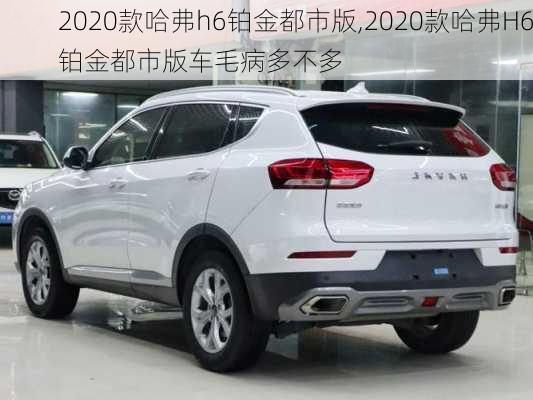 2020款哈弗h6铂金都市版,2020款哈弗H6铂金都市版车毛病多不多