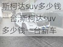 斯柯达suv多少钱一台,斯柯达suv多少钱一台新车