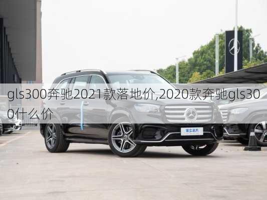 gls300奔驰2021款落地价,2020款奔驰gls300什么价