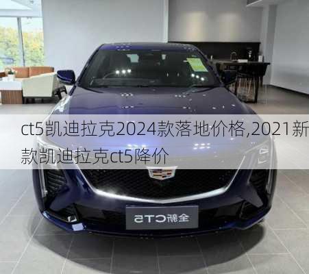 ct5凯迪拉克2024款落地价格,2021新款凯迪拉克ct5降价