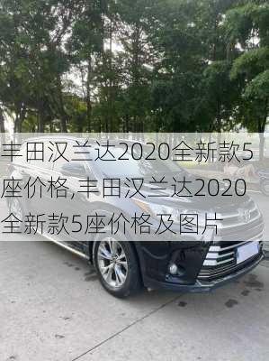 丰田汉兰达2020全新款5座价格,丰田汉兰达2020全新款5座价格及图片