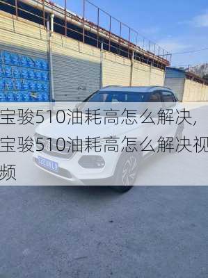 宝骏510油耗高怎么解决,宝骏510油耗高怎么解决视频