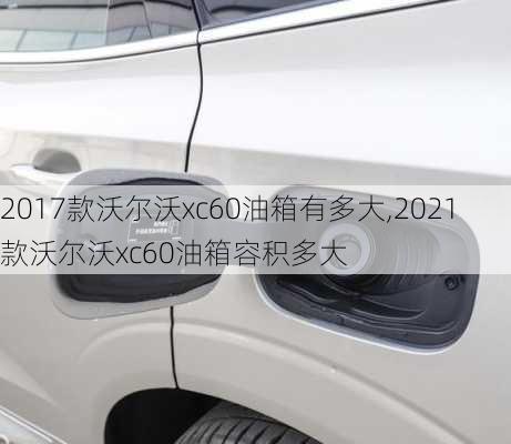 2017款沃尔沃xc60油箱有多大,2021款沃尔沃xc60油箱容积多大