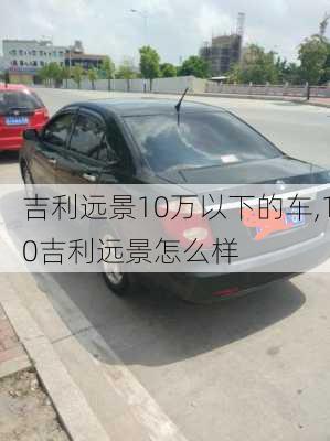 吉利远景10万以下的车,10吉利远景怎么样