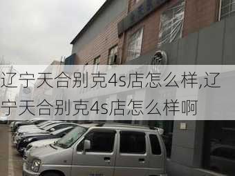 辽宁天合别克4s店怎么样,辽宁天合别克4s店怎么样啊