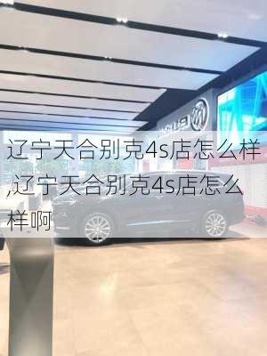 辽宁天合别克4s店怎么样,辽宁天合别克4s店怎么样啊