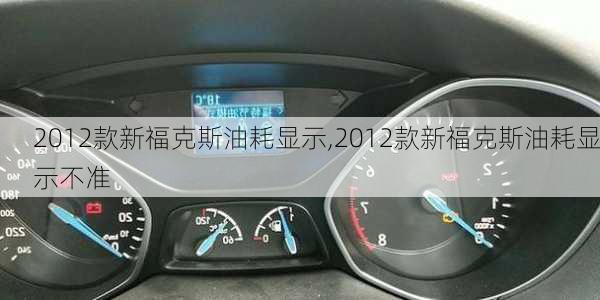 2012款新福克斯油耗显示,2012款新福克斯油耗显示不准