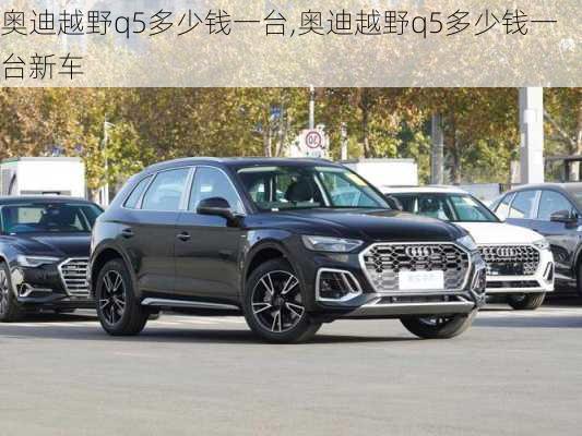 奥迪越野q5多少钱一台,奥迪越野q5多少钱一台新车