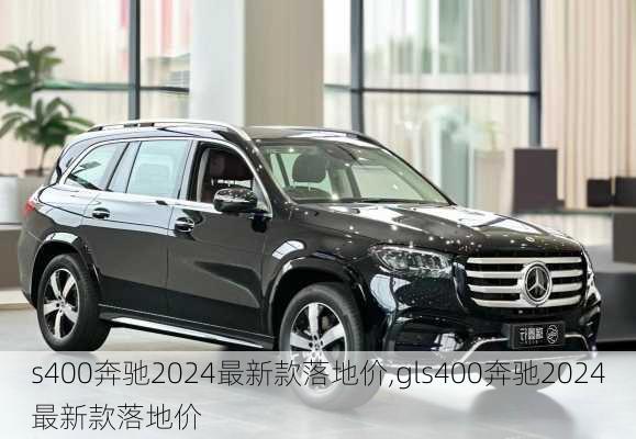 s400奔驰2024最新款落地价,gls400奔驰2024最新款落地价