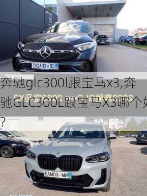 奔驰glc300l跟宝马x3,奔驰GLC300L跟宝马X3哪个好?