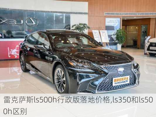 雷克萨斯ls500h行政版落地价格,ls350和ls500h区别