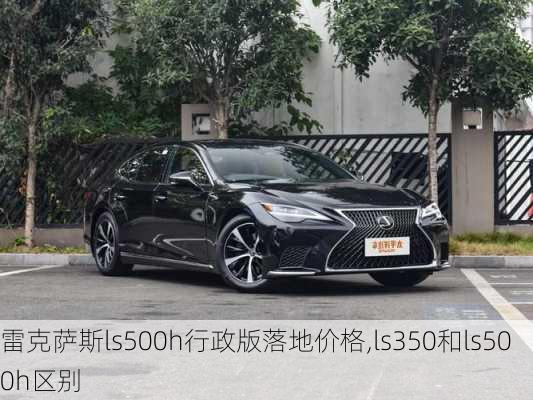 雷克萨斯ls500h行政版落地价格,ls350和ls500h区别