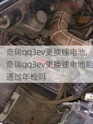 奇瑞qq3ev更换锂电池,奇瑞qq3ev更换锂电池能通过年检吗