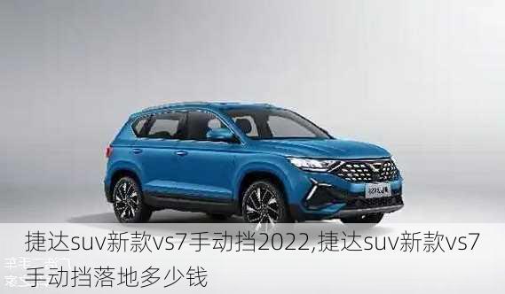 捷达suv新款vs7手动挡2022,捷达suv新款vs7手动挡落地多少钱