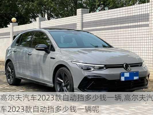 高尔夫汽车2023款自动挡多少钱一辆,高尔夫汽车2023款自动挡多少钱一辆呢