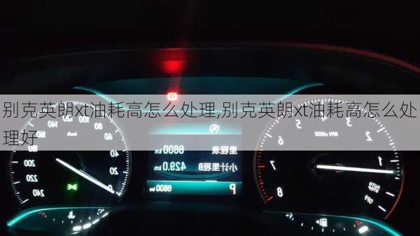 别克英朗xt油耗高怎么处理,别克英朗xt油耗高怎么处理好