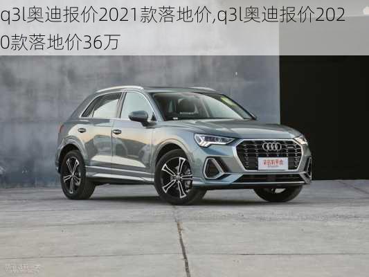 q3l奥迪报价2021款落地价,q3l奥迪报价2020款落地价36万