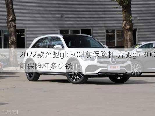 2022款奔驰glc300l前保险杠,奔驰glc300前保险杠多少钱