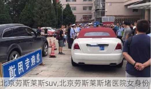 北京劳斯莱斯suv,北京劳斯莱斯堵医院女身份