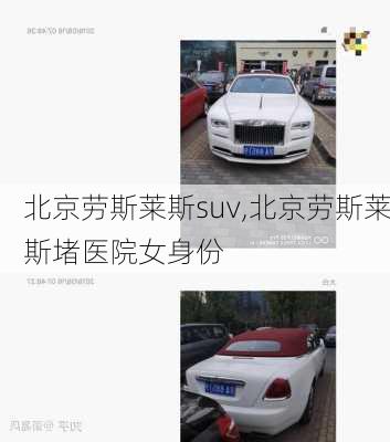 北京劳斯莱斯suv,北京劳斯莱斯堵医院女身份