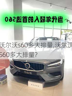 沃尔沃s60多大排量,沃尔沃S60多大排量?