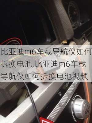 比亚迪m6车载导航仪如何拆换电池,比亚迪m6车载导航仪如何拆换电池视频