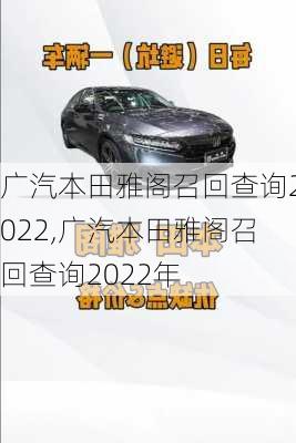 广汽本田雅阁召回查询2022,广汽本田雅阁召回查询2022年