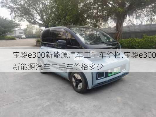 宝骏e300新能源汽车二手车价格,宝骏e300新能源汽车二手车价格多少