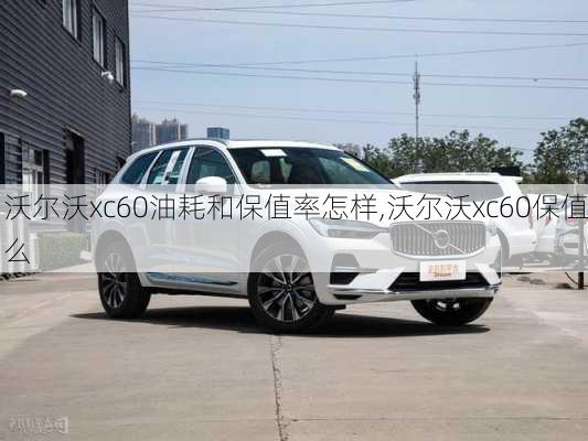 沃尔沃xc60油耗和保值率怎样,沃尔沃xc60保值么