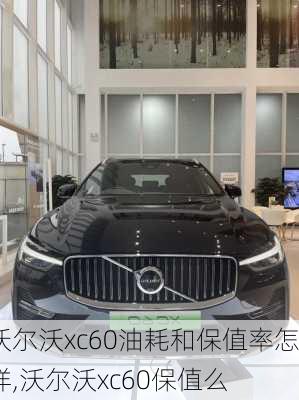 沃尔沃xc60油耗和保值率怎样,沃尔沃xc60保值么