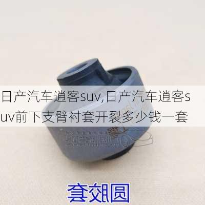 日产汽车逍客suv,日产汽车逍客suv前下支臂衬套开裂多少钱一套