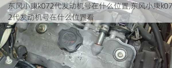 东风小康k072代发动机号在什么位置,东风小康k072代发动机号在什么位置看