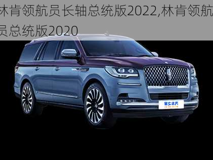 林肯领航员长轴总统版2022,林肯领航员总统版2020