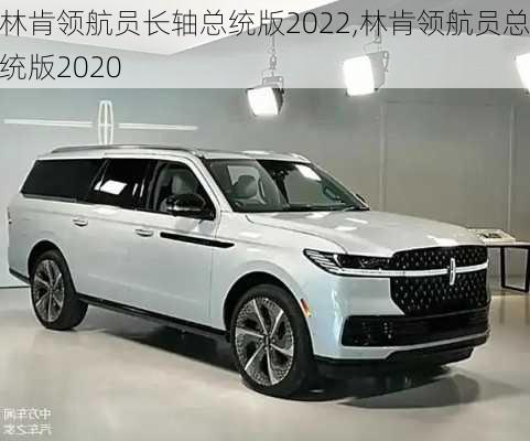 林肯领航员长轴总统版2022,林肯领航员总统版2020