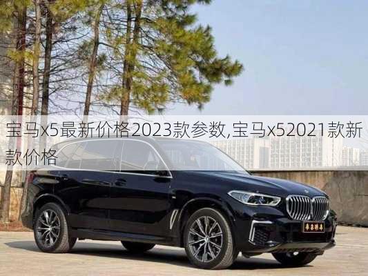 宝马x5最新价格2023款参数,宝马x52021款新款价格