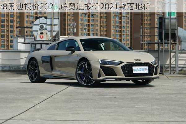 r8奥迪报价2021,r8奥迪报价2021款落地价