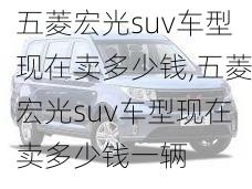 五菱宏光suv车型现在卖多少钱,五菱宏光suv车型现在卖多少钱一辆