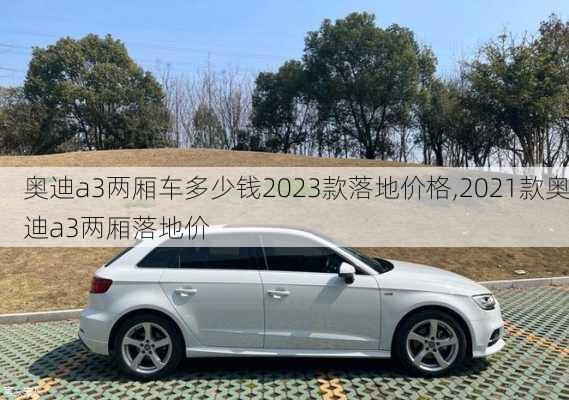 奥迪a3两厢车多少钱2023款落地价格,2021款奥迪a3两厢落地价