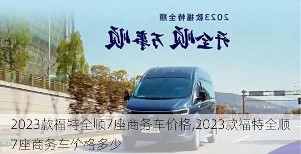 2023款福特全顺7座商务车价格,2023款福特全顺7座商务车价格多少