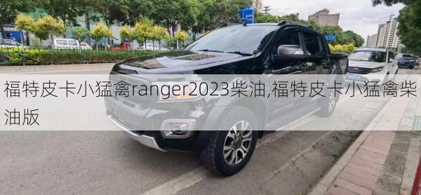 福特皮卡小猛禽ranger2023柴油,福特皮卡小猛禽柴油版